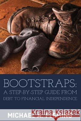 Bootstraps: A Step-by-Step Guide from Debt to Financial Independence Fleming, Michael A. 9781732556508 Michael Anthony Fleming - książka