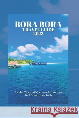 Bora Bora Travel Guide 2023: Insider Tips and Must-see Attractions for Adventurous Souls Larry E Miller   9798398080896 Independently Published - książka