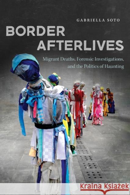 Border Afterlives: Migrant Deaths, Forensic Investigations, and the Politics of Haunting Gabriella Soto 9780816555079 University of Arizona Press - książka
