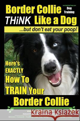 Border Collie Dog Training - Think Like a Dog, But Don't Eat Your Poop!: Here's Exactly How to Train Your Border Collie MR Paul Allen Pearce 9781497594371 Createspace - książka