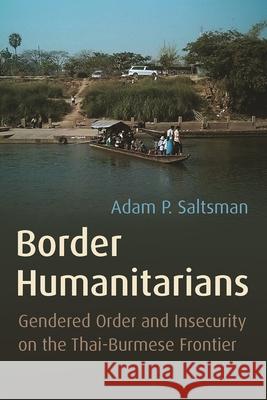 Border Humanitarians: Gendered Order and Insecurity on the Thai-Burmese Frontier Adam Saltsman 9780815637639 Syracuse University Press - książka