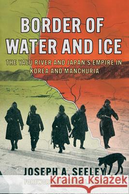 Border of Water and Ice: The Yalu River and Japan's Empire in Korea and Manchuria Joseph A. Seeley Albert L. Park 9781501777370 Cornell University Press - książka