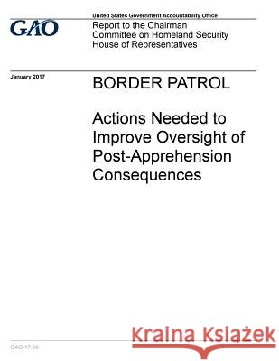 BORDER PATROL Actions Needed to Improve Oversight of Post -Apprehension Consequences Accountability Office, U. S. Government 9781542871037 Createspace Independent Publishing Platform - książka