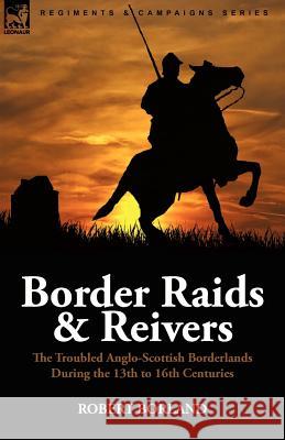 Border Raids and Reivers: the Troubled Anglo-Scottish Borderlands During the 13th to 16th Centuries Borland, Robert 9780857062154 Leonaur Ltd - książka