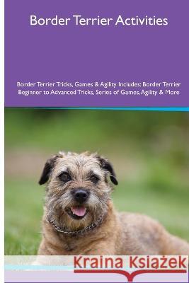 Border Terrier Activities Border Terrier Tricks, Games & Agility. Includes: Border Terrier Beginner to Advanced Tricks, Series of Games, Agility and More Evan MacKay   9781395864415 Desert Thrust Ltd - książka