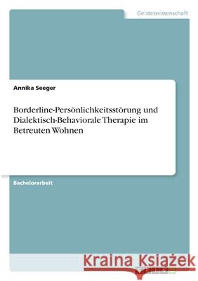 Borderline-Persönlichkeitsstörung und Dialektisch-Behaviorale Therapie im Betreuten Wohnen Seeger, Annika 9783346291776 Grin Verlag - książka
