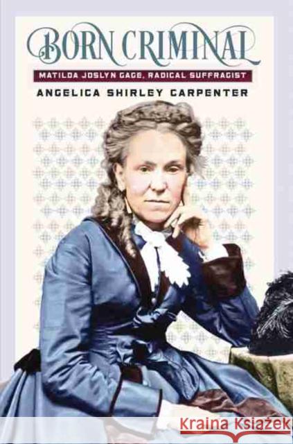 Born Criminal: Matilda Joslyn Gage, Radical Suffragist Angelica Shirley Carpenter 9781941813348 South Dakota State Historical Society - książka