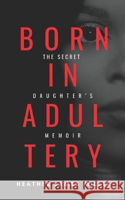 Born In Adultery: The Secret Daughter's Memoir Heather James Miller 9780578876429 Heather James Miller, LLC - książka