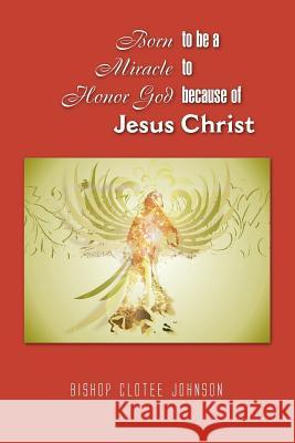 Born to Be a Miracle to Honor God Because of Jesus Christ Bishop Clotee Johnson 9781441589002 Xlibris Corporation - książka