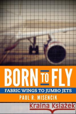 Born to Fly: From Fabric Wings to Jumbo Jets Paul R. Misencik 9780999146033 Blue Heron Book Works - książka