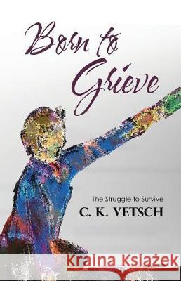 Born to Grieve: The Struggle to Survive C K Vetsch 9781480848696 Archway Publishing - książka