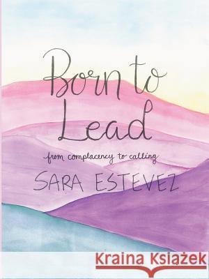 Born to Lead: From Complacency to Calling Sara Estevez 9781973660064 WestBow Press - książka