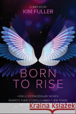 Born To Rise: How 22 extraordinary women rewrote their stories, claimed their power, and followed their dreams Kim Fuller 9781955811392 Worldchangers Media - książka