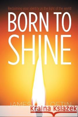 Born to Shine: Reclaiming Your Identity as the Light of the World James Loftin 9781664280441 WestBow Press - książka