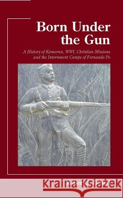 Born Under the Gun: A History of Kamerun, WWI, Christian Missions and the Internment Camps of Fernando Po Robert O'Neil 9780824599621 Crossroad Publishing Co ,U.S. - książka
