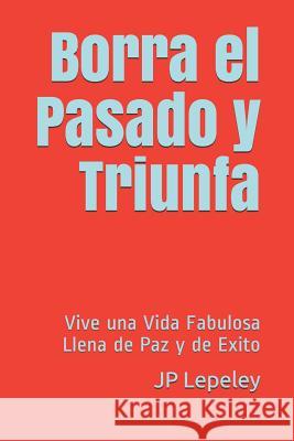 Borra el Pasado y Triunfa: Vive una Vida Fabulosa Llena de Paz y de Exito Jp Lepeley 9781078469135 Independently Published - książka