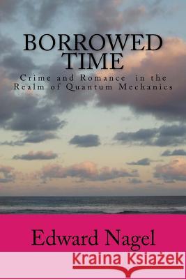 Borrowed Time: Romance in the Realm of Quantum Mechanics Edward Nagel 9781500976309 Createspace - książka