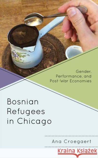 Bosnian Refugees in Chicago: Gender, Performance, and Post-War Economies Ana Croegaert 9781793623065 Lexington Books - książka