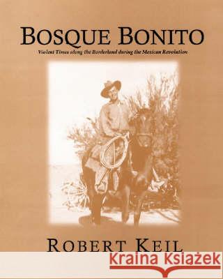 Bosque Bonito: Violent Times Along the Borderlands During the Mexican Revolution Robert Keil 9780970770905 Sul Ross State University, Center for Big Ben - książka