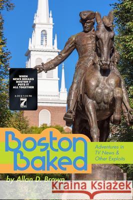 Boston Baked: Adventures in TV News & Other Exploits Allan Brown 9781387860531 Lulu.com - książka