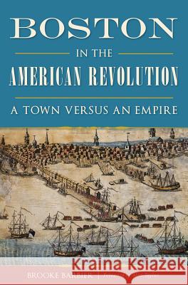 Boston in the American Revolution: A Town Versus an Empire Brooke Barbier 9781467135887 History Press - książka