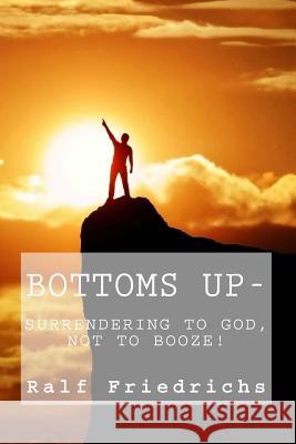 Bottoms Up, Surrendering to God, Not to Booze Ralf Friedrichs 9781721280568 Createspace Independent Publishing Platform - książka