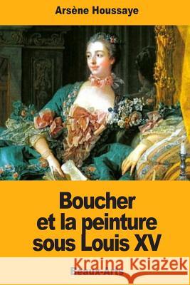 Boucher et la peinture sous Louis XV Houssaye, Arsene 9781548828349 Createspace Independent Publishing Platform - książka