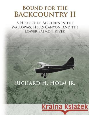 Bound for the Backcountry II: A History of Airstrips in the Wallowas, Hells Canyon, and the Lower Salmon River Richard H. Holm 9780692305065 Cold Mountain Press - książka