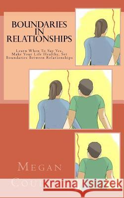 Boundaries In Relationships: Learn When To Say Yes, Make Your Life Healthy, Set Boundaries Between Relationships Megan Coulter 9781517490492 Createspace Independent Publishing Platform - książka