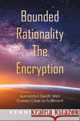 Bounded Rationality the Encryption: Humanity's Death Wish Comes Close to Fulfilment Kenneth Moore 9781664107908 Xlibris Nz - książka