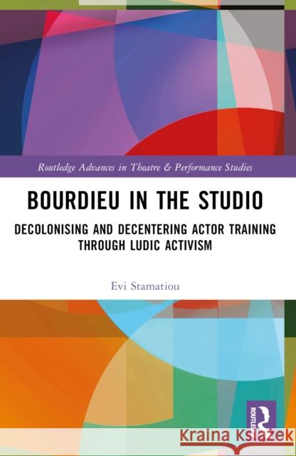 Bourdieu in the Studio: Decolonising and Decentering Actor Training Through Ludic Activism Evi Stamatiou 9781032306087 Taylor & Francis Ltd - książka