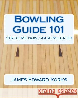 Bowling Guide 101: Strike Me Now, Spare Me Later James Edward Yorks 9781516920204 Createspace - książka