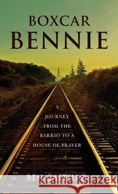 Boxcar Bennie: A Journey from the Barrio to a House of Prayer Ben Castillo 9781649900487 Palmetto Publishing Group - książka