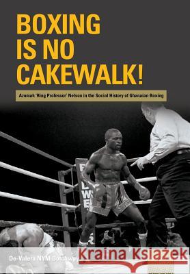 Boxing is no Cakewalk!: Azumah 'Ring Professor' Nelson in the Social History of Ghanaian Boxing de-Valera Nym Botchway 9781920033569 Nisc (Pty) Ltd - książka