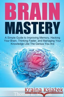 Brain Mastery: A Simple Guide to Improving Memory, Hacking Your Brain, Thinking Thomas E. Morton 9781502480453 Createspace Independent Publishing Platform - książka
