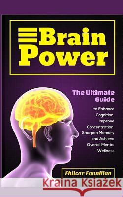 Brain Power: The Ultimate Guide to Enhance Cognition, Improve Concentration, Sharpen Memory and Achieve Overall Mental Wellness Fhilcar Faunillan 9781517596750 Createspace Independent Publishing Platform - książka