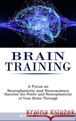 Brain Training: A Focus on Neuroplasticity and Neuroscience (Harness the Power and Neuroplasticity of Your Brain Through) Mary Trainer 9781990268205 Tomas Edwards - książka