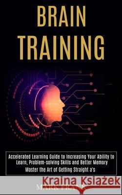 Brain Training: Accelerated Learning Guide to Increasing Your Ability to Learn, Problem-solving Skills and Better Memory (Master the A Mark Frank 9781777117177 Rob Miles - książka