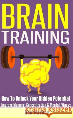 Brain Training: How To Unlock Your Hidden Potential - Improve Memory, Concentration & Mental Fitness Nathan, Ron 9781518873607 Createspace Independent Publishing Platform - książka