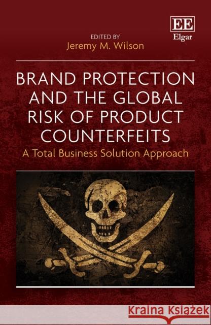 Brand Protection and the Global Risk of Product Counterfeits: A Total Business Solution Approach Jeremy M. Wilson 9781839105814 Edward Elgar Publishing Ltd - książka