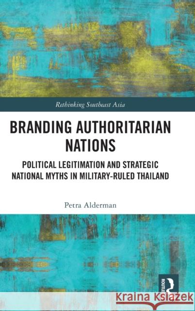 Branding Authoritarian Nations: Political Legitimation and Strategic National Myths in Military-Ruled Thailand Petra Alderman 9781032517568 Routledge - książka