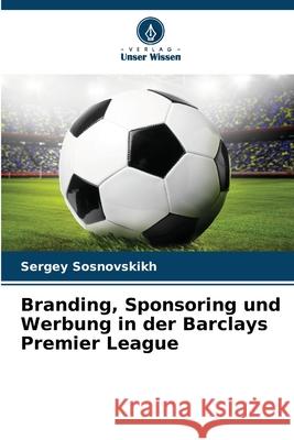 Branding, Sponsoring und Werbung in der Barclays Premier League Sosnovskikh, Sergey 9786208761639 Verlag Unser Wissen - książka