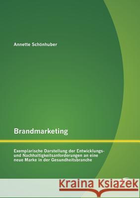 Brandmarketing: Exemplarische Darstellung der Entwicklungs- und Nachhaltigkeitsanforderungen an eine neue Marke in der Gesundheitsbran Schönhuber, Annette 9783842889040 Diplomica Verlag Gmbh - książka