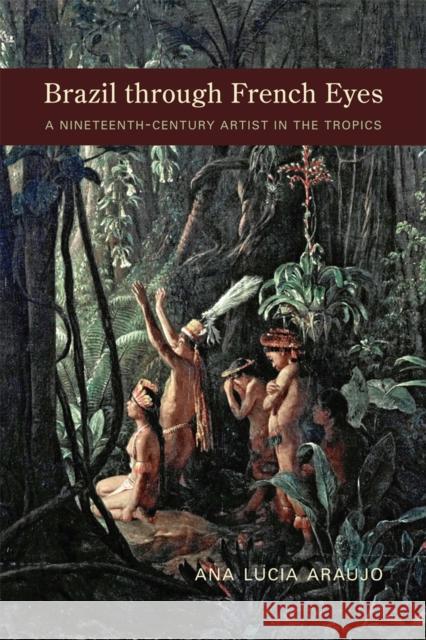 Brazil Through French Eyes: A Nineteenth-Century Artist in the Tropics Ana Lucia Araujo 9780826337450 University of New Mexico Press - książka