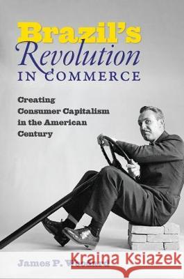 Brazil's Revolution in Commerce: Creating Consumer Capitalism in the American Century James P. Woodard 9781469656366 University of North Carolina Press - książka