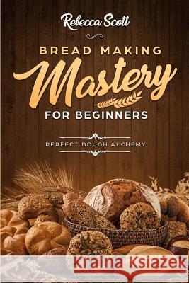 Bread Baking Mastery for Beginners: Perfect Dough Alchemy Rebecca Scott 9781983814396 Createspace Independent Publishing Platform - książka