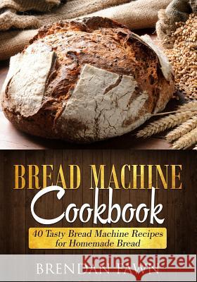 Bread Machine Cookbook: 40 Tasty Bread Machine Recipes for Homemade Bread Brendan Fawn 9781726175074 Createspace Independent Publishing Platform - książka