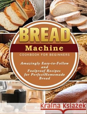 Bread Machine Cookbook for Beginners: Amazingly Easy-to-Follow and Foolproof Recipes for Perfect Homemade Bread Straw, Mary 9781801666961 Michelle Anderson Publishing - książka