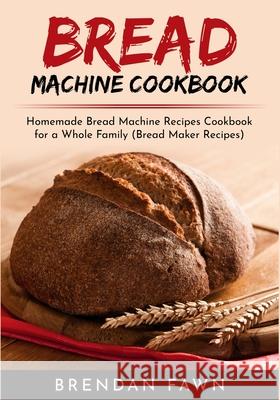 Bread Machine Cookbook: Homemade Bread Machine Recipes Cookbook for a Whole Family (Bread Maker Recipes) Brendan Fawn 9781689492225 Independently Published - książka