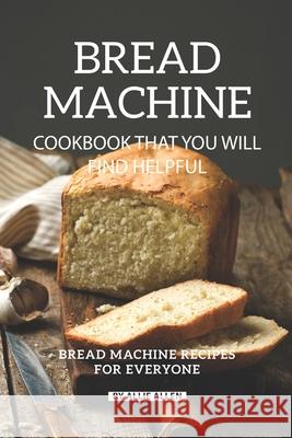 Bread Machine Cookbook That You Will Find Helpful: Bread Machine Recipes for Everyone Allie Allen 9781088647806 Independently Published - książka